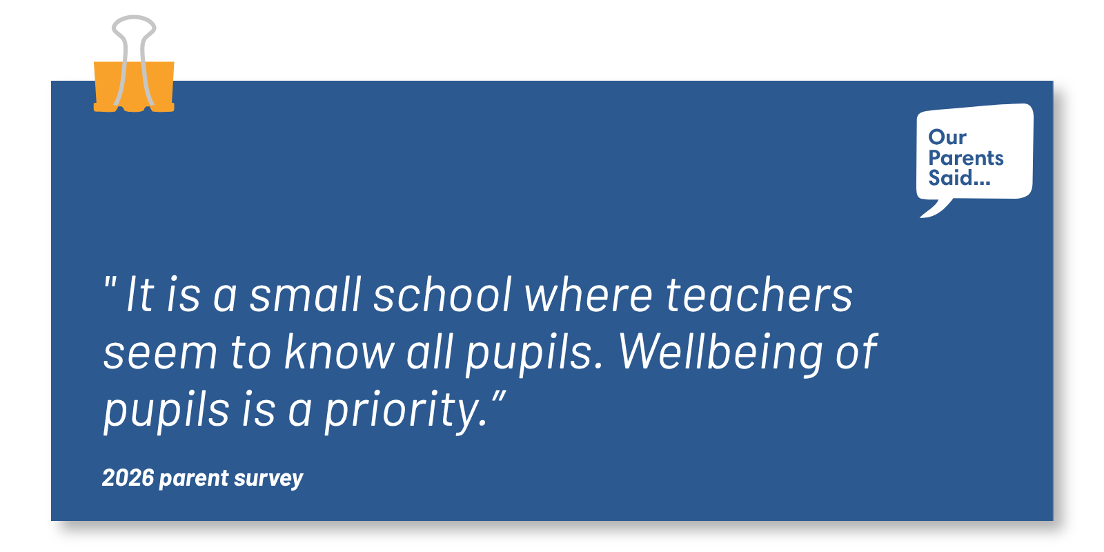 " It is a small school where teachers seem to know all pupils. Wellbeing of pupils is a priority.”  2026 Parent Survey Quote